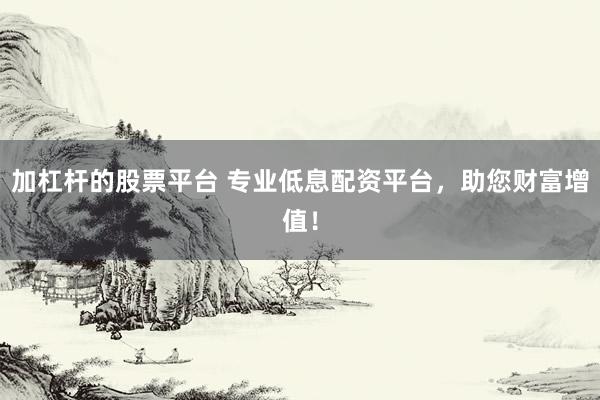 加杠杆的股票平台 专业低息配资平台，助您财富增值！