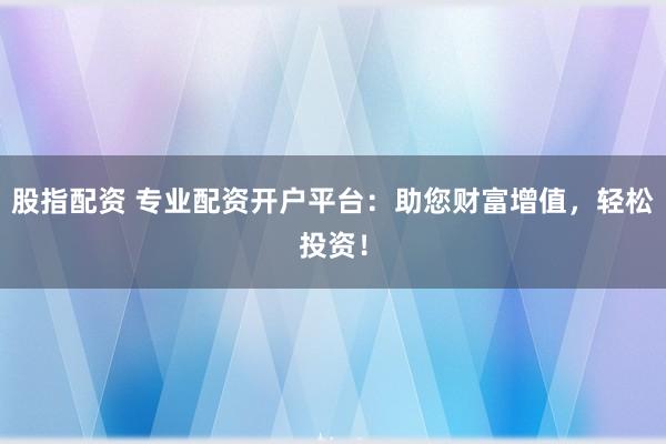 股指配资 专业配资开户平台：助您财富增值，轻松投资！