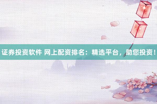 证券投资软件 网上配资排名：精选平台，助您投资！