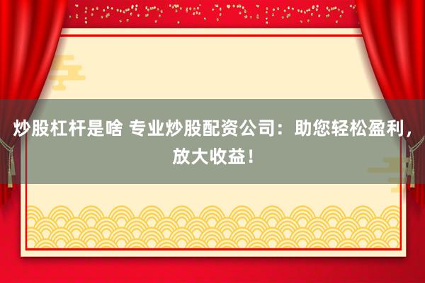 炒股杠杆是啥 专业炒股配资公司：助您轻松盈利，放大收益！