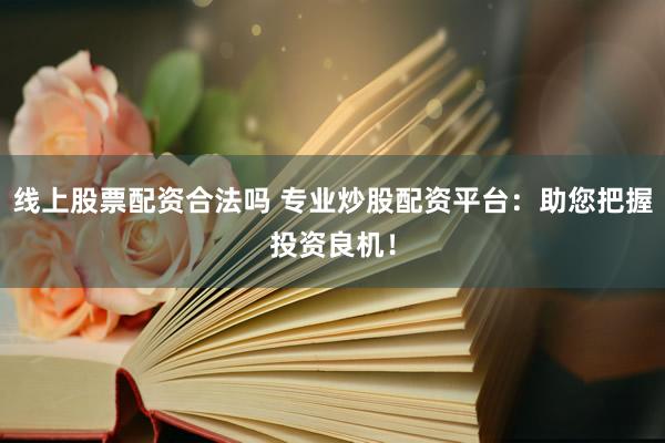 线上股票配资合法吗 专业炒股配资平台：助您把握投资良机！