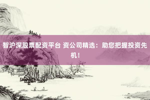 智沪深股票配资平台 资公司精选：助您把握投资先机！