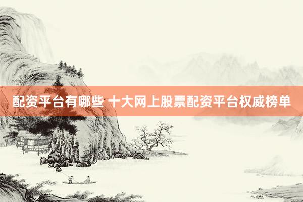 配资平台有哪些 十大网上股票配资平台权威榜单