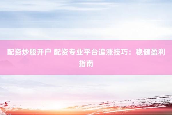 配资炒股开户 配资专业平台追涨技巧：稳健盈利指南