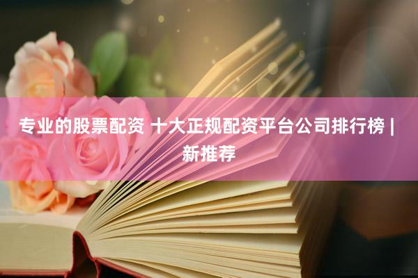 专业的股票配资 十大正规配资平台公司排行榜 | 新推荐
