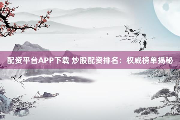 配资平台APP下载 炒股配资排名：权威榜单揭秘