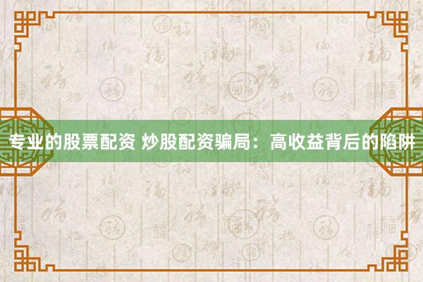 专业的股票配资 炒股配资骗局：高收益背后的陷阱