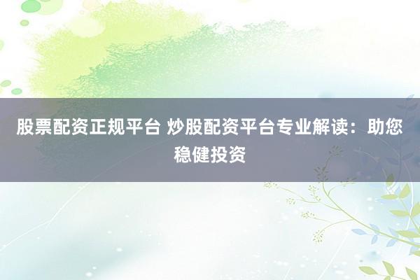 股票配资正规平台 炒股配资平台专业解读:助您稳健投资