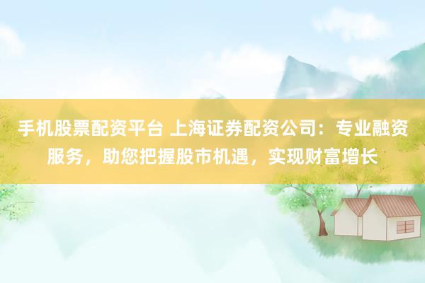 手机股票配资平台 上海证券配资公司:专业融资服务,助您把握股市机遇,实现财富增长