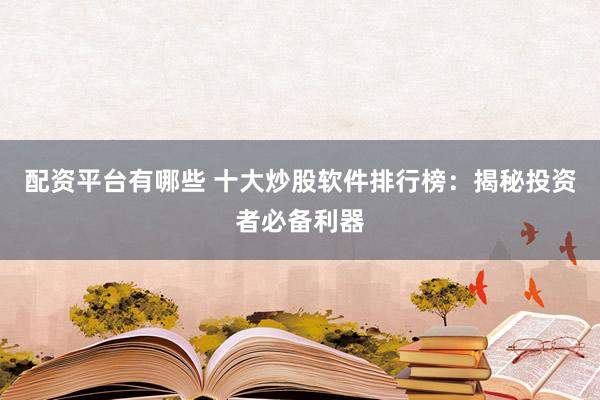 配资平台有哪些 十大炒股软件排行榜：揭秘投资者必备利器