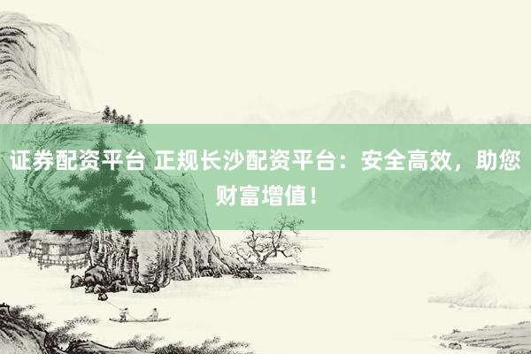 证券配资平台 正规长沙配资平台：安全高效，助您财富增值！