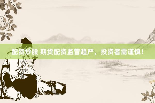 配资炒股 期货配资监管趋严，投资者需谨慎！