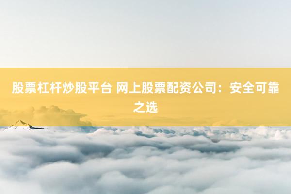 股票杠杆炒股平台 网上股票配资公司：安全可靠之选