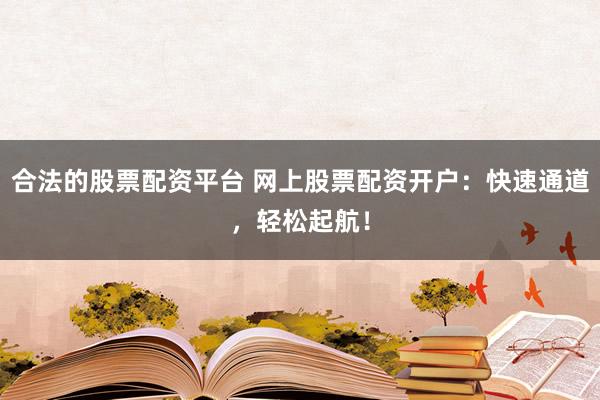 合法的股票配资平台 网上股票配资开户：快速通道，轻松起航！
