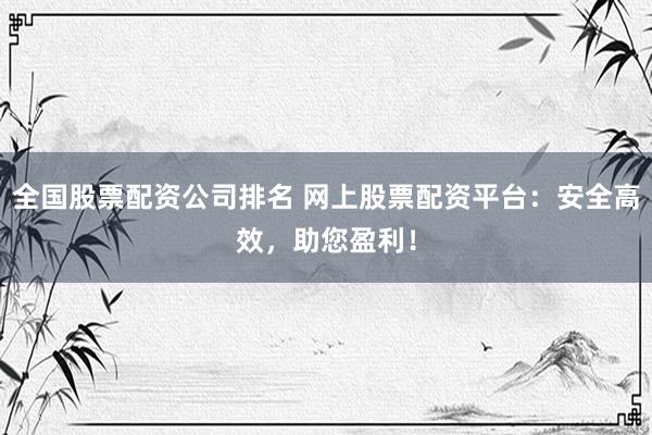 全国股票配资公司排名 网上股票配资平台：安全高效，助您盈利！