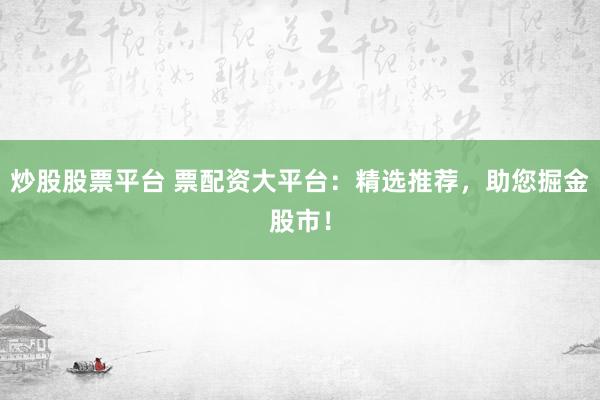 炒股股票平台 票配资大平台：精选推荐，助您掘金股市！
