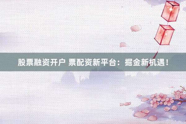 股票融资开户 票配资新平台：掘金新机遇！