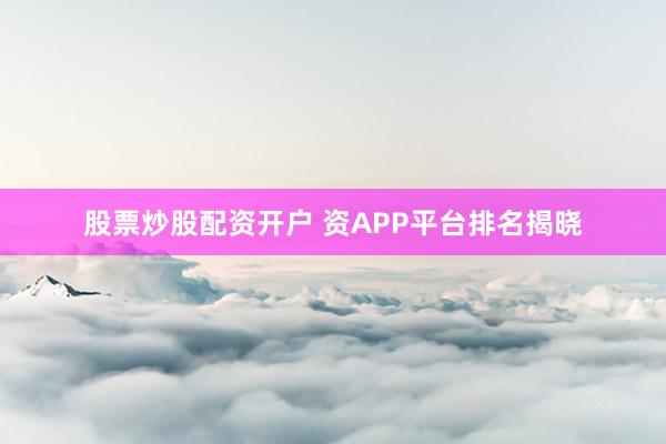 股票炒股配资开户 资APP平台排名揭晓