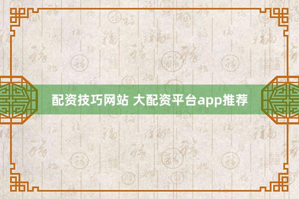 配资技巧网站 大配资平台app推荐