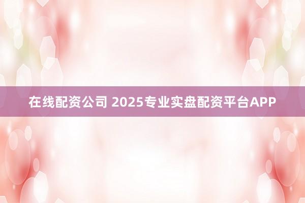 在线配资公司 2025专业实盘配资平台APP