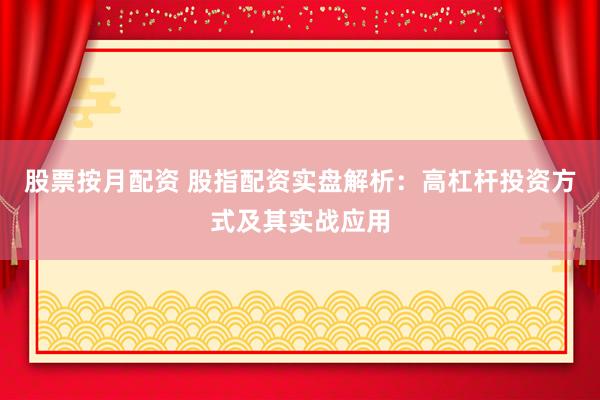 股票按月配资 股指配资实盘解析：高杠杆投资方式及其实战应用