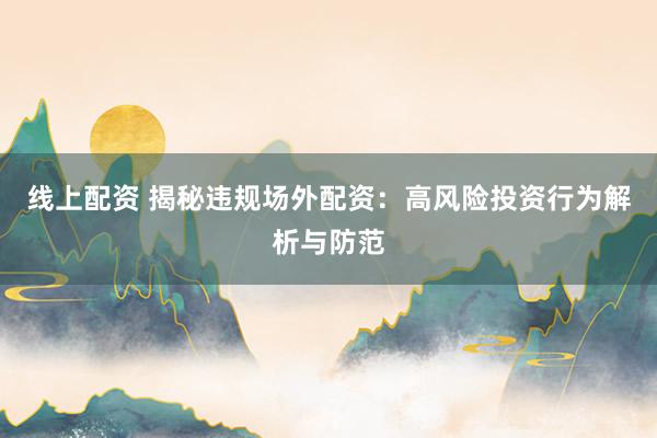 线上配资 揭秘违规场外配资：高风险投资行为解析与防范
