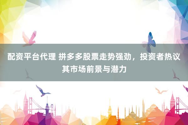 配资平台代理 拼多多股票走势强劲，投资者热议其市场前景与潜力