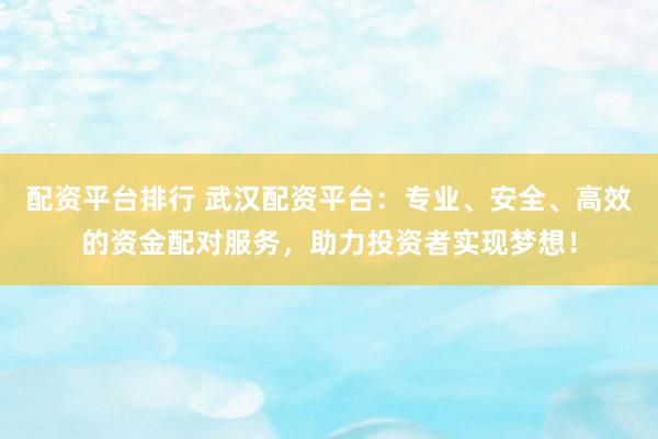 配资平台排行 武汉配资平台：专业、安全、高效的资金配对服务，助力投资者实现梦想！