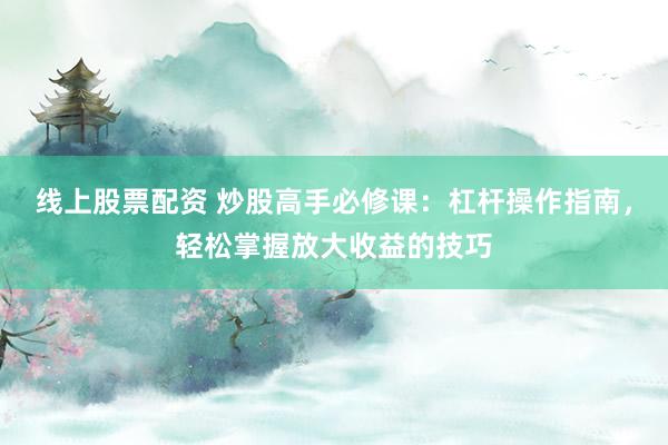 线上股票配资 炒股高手必修课:杠杆操作指南,轻松掌握放大收益的技巧