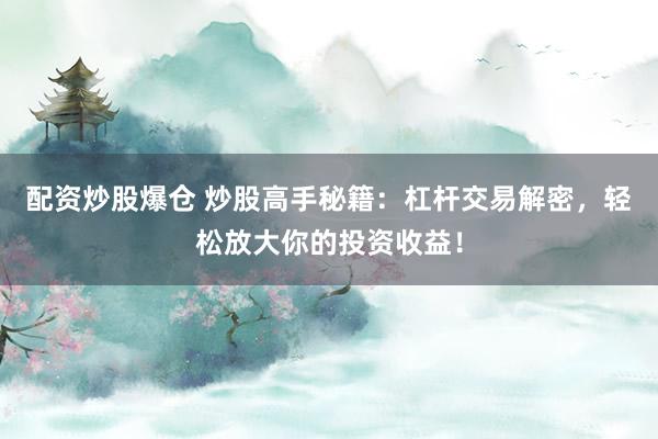 配资炒股爆仓 炒股高手秘籍：杠杆交易解密，轻松放大你的投资收益！