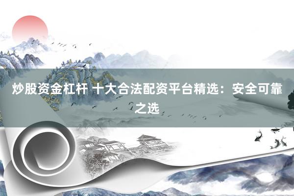 炒股资金杠杆 十大合法配资平台精选：安全可靠之选