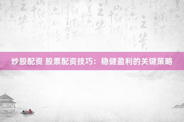 炒股配资 股票配资技巧:稳健盈利的关键策略