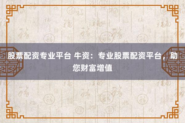 股票配资专业平台 牛资：专业股票配资平台，助您财富增值