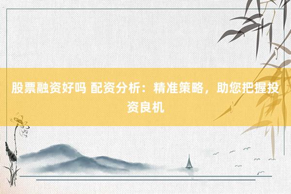 股票融资好吗 配资分析:精准策略,助您把握投资良机