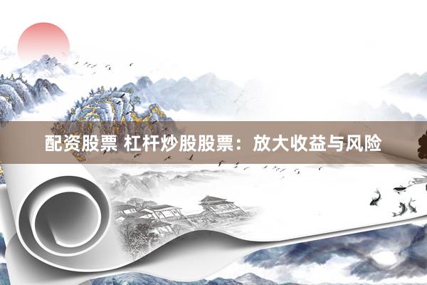 配资股票 杠杆炒股股票:放大收益与风险