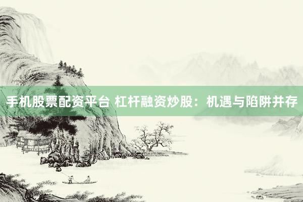 手机股票配资平台 杠杆融资炒股：机遇与陷阱并存