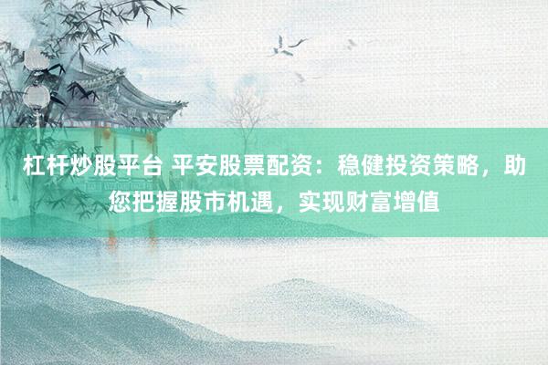 杠杆炒股平台 平安股票配资：稳健投资策略，助您把握股市机遇，实现财富增值