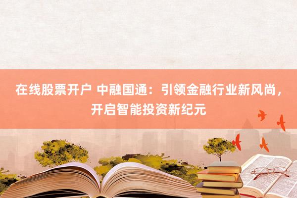 在线股票开户 中融国通：引领金融行业新风尚，开启智能投资新纪元