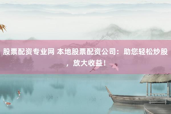股票配资专业网 本地股票配资公司:助您轻松炒股,放大收益!