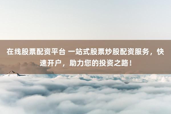 在线股票配资平台 一站式股票炒股配资服务,快速开户,助力您的投资之路!