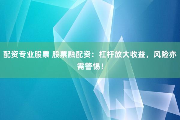 配资专业股票 股票融配资:杠杆放大收益,风险亦需警惕!