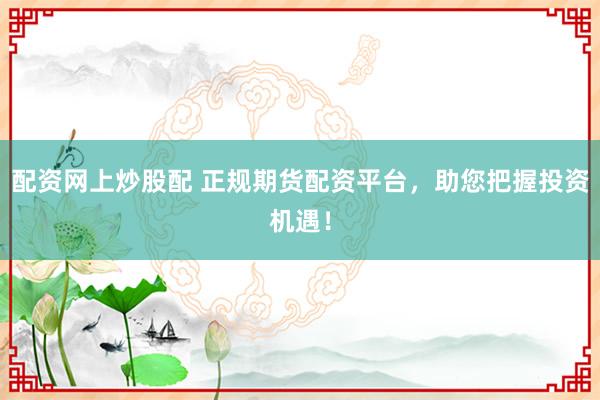 配资网上炒股配 正规期货配资平台，助您把握投资机遇！