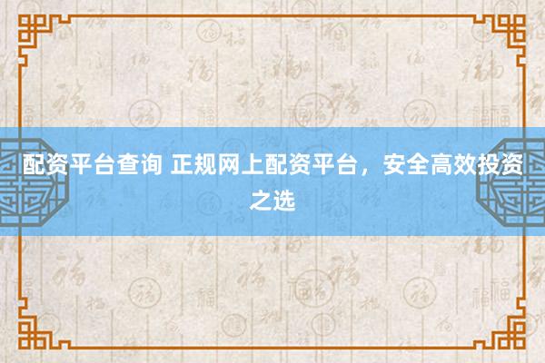 配资平台查询 正规网上配资平台，安全高效投资之选