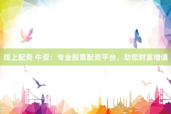 线上配资 牛资：专业股票配资平台，助您财富增值