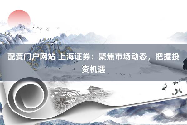 配资门户网站 上海证券：聚焦市场动态，把握投资机遇