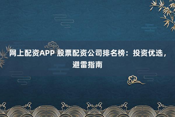 网上配资APP 股票配资公司排名榜：投资优选，避雷指南