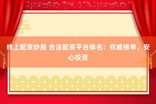 线上配资炒股 合法配资平台排名：权威榜单，安心投资