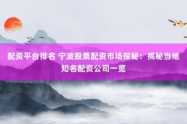 配资平台排名 宁波股票配资市场探秘：揭秘当地知名配资公司一览
