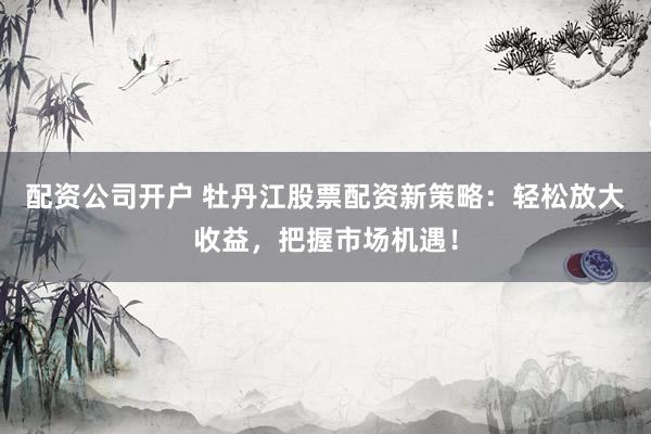 配资公司开户 牡丹江股票配资新策略:轻松放大收益,把握市场机遇!