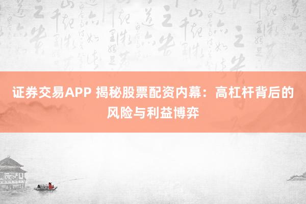 证券交易APP 揭秘股票配资内幕:高杠杆背后的风险与利益博弈